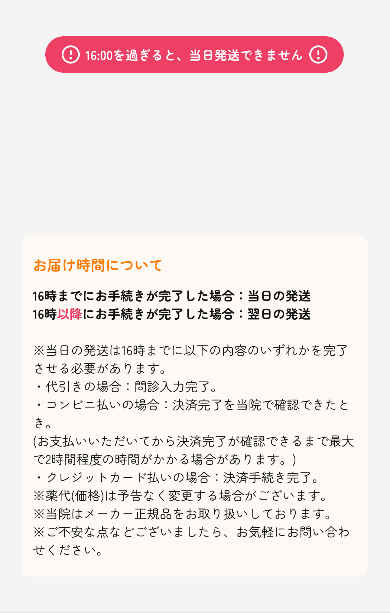 16:00を過ぎると当日発送できません。お届け時間について - 16時までにお手続きが完了した場合は当日の発送、16時以降にお手続きが完了した場合は翌日の発送となります。